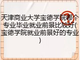 天津商业大学宝德学院哪个专业毕业就业前景比较好(宝德学院就业前景好的专业)