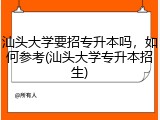 汕头大学要招专升本吗，如何参考(汕头大学专升本招生)