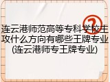 连云港师范高等专科学校主攻什么方向有哪些王牌专业(连云港师专王牌专业)
