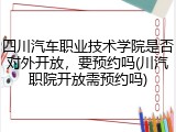 四川汽车职业技术学院是否对外开放，要预约吗(川汽职院开放需预约吗)