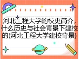 河北工程大学的校史简介，什么历史与社会背景下建校的(河北工程大学建校背景)