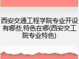 西安交通工程学院专业开设有哪些,特色在哪(西安交工院专业特色)
