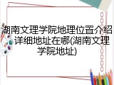 湖南文理学院地理位置介绍，详细地址在哪(湖南文理学院地址)