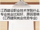 江西建设职业技术学院什么专业就业比较好，原因是啥(江西建院就业优势专业)