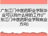 广东江门中医药职业学院毕业可以找什么样的工作(广东江门中医药职业学院就业方向)