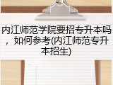 内江师范学院要招专升本吗，如何参考(内江师范专升本招生)