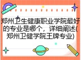 郑州卫生健康职业学院最好的专业是哪个，详细阐述(郑州卫健学院王牌专业)