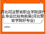 河北司法警官职业学院读什么专业比较有前景(河北警官学院好专业)