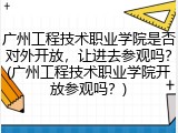 广州工程技术职业学院是否对外开放，让进去参观吗？(广州工程技术职业学院开放参观吗？)