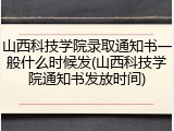 山西科技学院录取通知书一般什么时候发(山西科技学院通知书发放时间)