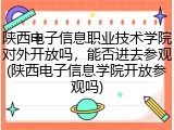 陕西电子信息职业技术学院对外开放吗，能否进去参观(陕西电子信息学院开放参观吗)