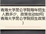 青海大学昆仑学院每年招生人数多少，政策变动如何(青海大学昆仑学院招生政策)