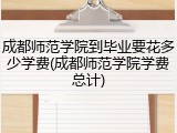 成都师范学院到毕业要花多少学费(成都师范学院学费总计)
