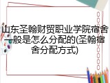 山东圣翰财贸职业学院宿舍一般是怎么分配的(圣翰宿舍分配方式)