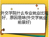 外交学院什么专业就业比较好，原因是啥(外交学就业前景好)