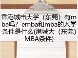 香港城市大学（东莞）有mba吗？emba和mba的入学条件是什么(港城大（东莞）MBA条件)