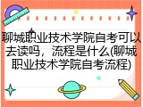 聊城职业技术学院自考可以去读吗，流程是什么(聊城职业技术学院自考流程)