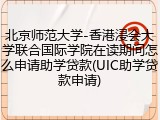 北京师范大学-香港浸会大学联合国际学院在读期间怎么申请助学贷款(UIC助学贷款申请)