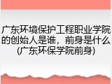 广东环境保护工程职业学院的创始人是谁，前身是什么(广东环保学院前身)