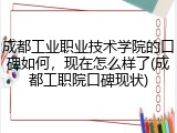 成都工业职业技术学院的口碑如何，现在怎么样了(成都工职院口碑现状)