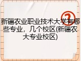 新疆农业职业技术大学有哪些专业，几个校区(新疆农大专业校区)
