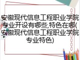 安徽现代信息工程职业学院专业开设有哪些,特色在哪(安徽现代信息工程职业学院专业特色)
