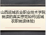 山西运城农业职业技术学院就读的真实感觉如何(运城农职就读体验)