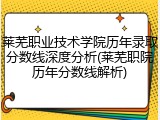 莱芜职业技术学院历年录取分数线深度分析(莱芜职院历年分数线解析)