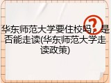 华东师范大学要住校吗，是否能走读(华东师范大学走读政策)