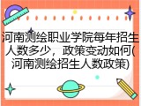 河南测绘职业学院每年招生人数多少，政策变动如何(河南测绘招生人数政策)