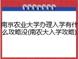 南京农业大学办理入学有什么攻略没(南农大入学攻略)