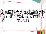 宁夏医科大学是哪里的学校，在哪个城市(宁夏医科大学地址)