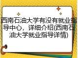 西南石油大学有没有就业指导中心，详细介绍(西南石油大学就业指导详情)