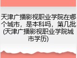 天津广播影视职业学院在哪个城市，是本科吗，第几批(天津广播影视职业学院城市学历)