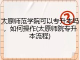 太原师范学院可以专升本吗，如何操作(太原师院专升本流程)