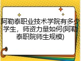 阿勒泰职业技术学院有多少学生，师资力量如何(阿勒泰职院师生规模)