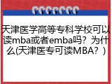 天津医学高等专科学校可以读mba或者emba吗？为什么(天津医专可读MBA？)