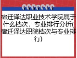 宿迁泽达职业技术学院属于什么档次，专业排行分析(宿迁泽达职院档次与专业排行)