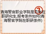 青海警官职业学院是否有在职研究生,报考条件如何(青海警官学院在职研条件)
