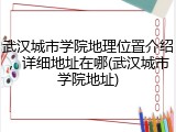 武汉城市学院地理位置介绍，详细地址在哪(武汉城市学院地址)