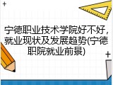 宁德职业技术学院好不好，就业现状及发展趋势(宁德职院就业前景)