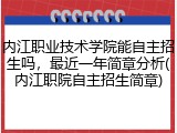 内江职业技术学院能自主招生吗，最近一年简章分析(内江职院自主招生简章)