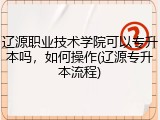 辽源职业技术学院可以专升本吗，如何操作(辽源专升本流程)