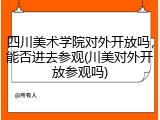 四川美术学院对外开放吗，能否进去参观(川美对外开放参观吗)