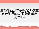 廊坊职业技术学院是国家重点大学吗(廊坊职院是重点大学吗)