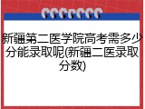 新疆第二医学院高考需多少分能录取呢(新疆二医录取分数)