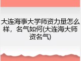 大连海事大学师资力量怎么样，名气如何(大连海大师资名气)