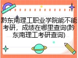 黔东南理工职业学院能不能考研，成绩在哪里查询(黔东南理工考研查询)