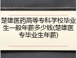 楚雄医药高等专科学校毕业生一般年薪多少钱(楚雄医专毕业生年薪)