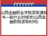 山西金融职业学院录取通知书一般什么时候发(山西金融职院录取时间)